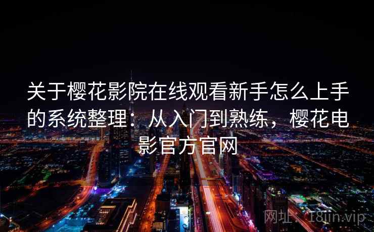 关于樱花影院在线观看新手怎么上手的系统整理：从入门到熟练，樱花电影官方官网