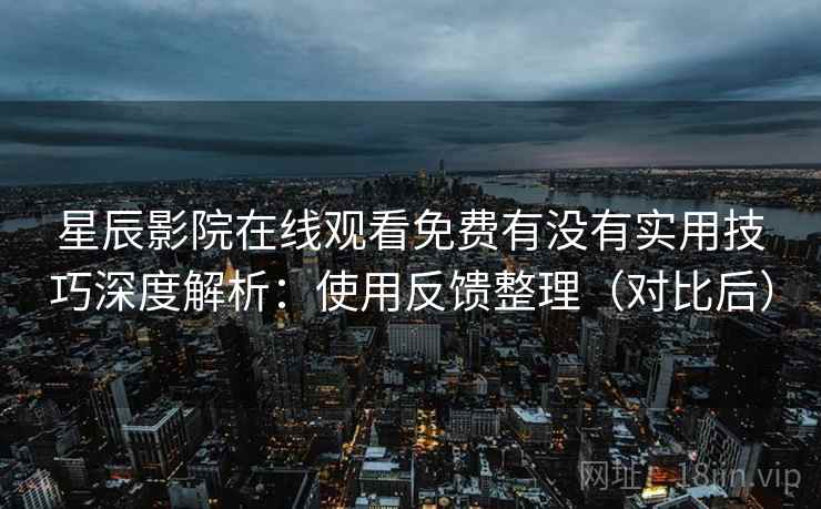 星辰影院在线观看免费有没有实用技巧深度解析：使用反馈整理（对比后）