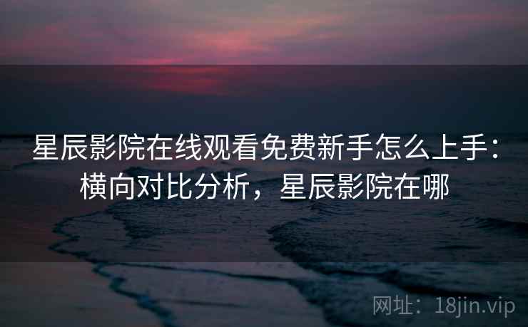 星辰影院在线观看免费新手怎么上手：横向对比分析，星辰影院在哪