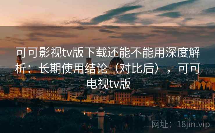 可可影视tv版下载还能不能用深度解析:长期使用结论(对比后),可可电视tv版 可可影视tv版下载还能不能用深度解析:长期使用结论(对比后),可可电视tv版
