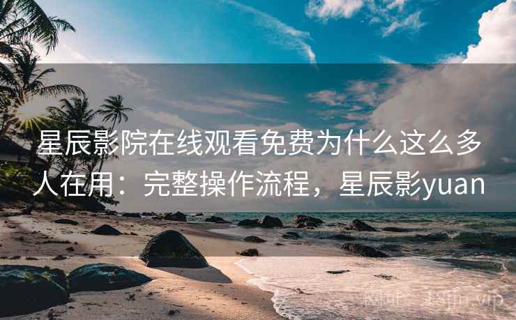星辰影院在线观看免费为什么这么多人在用:完整操作流程,星辰影yuan 星辰影院在线观看免费为什么这么多人在用:完整操作流程,星辰影yuan
