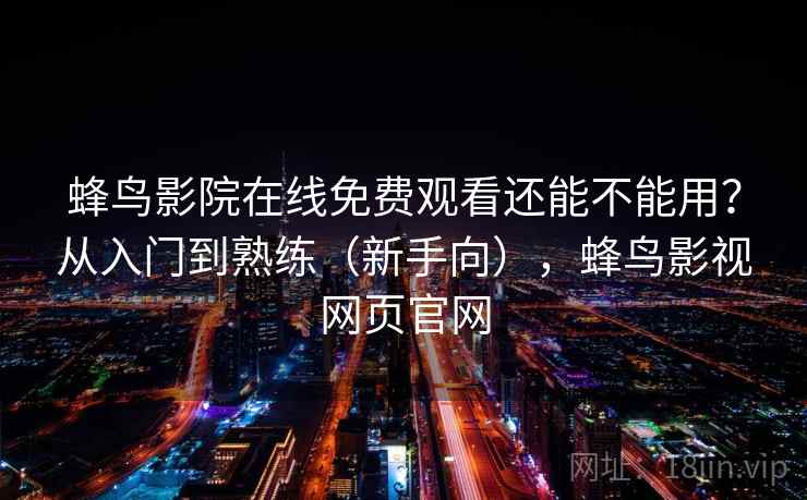 蜂鸟影院在线免费观看还能不能用？从入门到熟练（新手向），蜂鸟影视网页官网