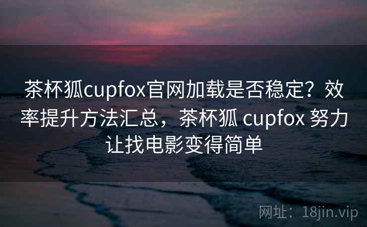 茶杯狐cupfox官网加载是否稳定？效率提升方法汇总，茶杯狐 cupfox 努力让找电影变得简单