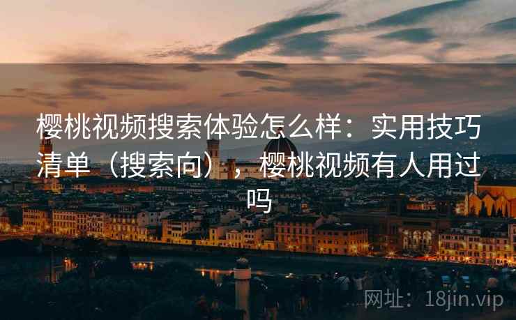 樱桃视频搜索体验怎么样：实用技巧清单（搜索向），樱桃视频有人用过吗