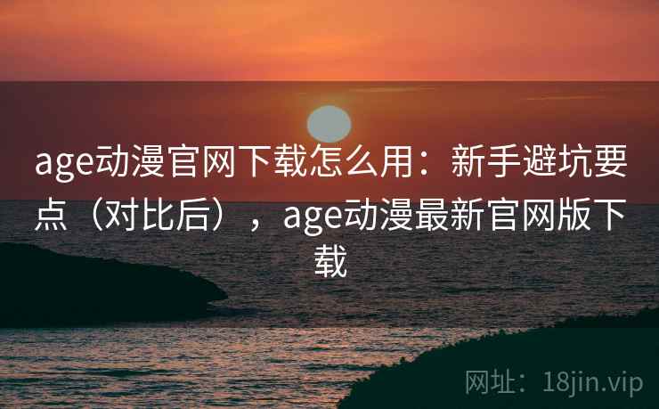 age动漫官网下载怎么用:新手避坑要点(对比后),age动漫最新官网版下载 age动漫官网下载怎么用:新手避坑要点(对比后),age动漫最新官网版下载