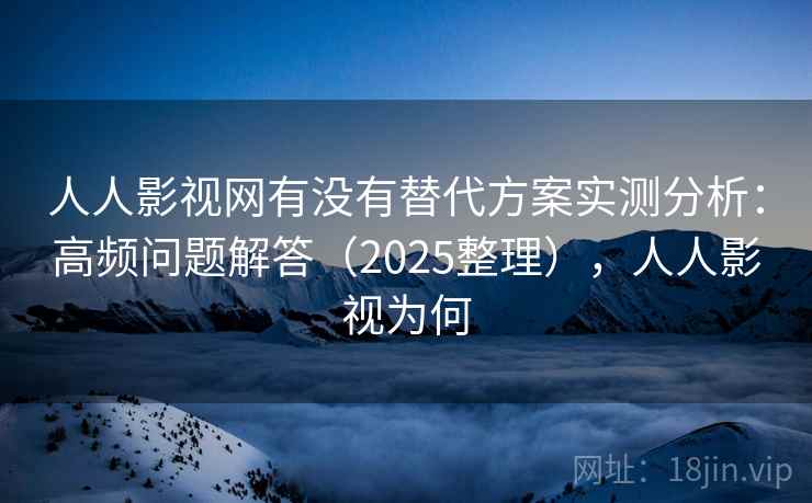 人人影视网有没有替代方案实测分析:高频问题解答(2025整理),人人影视为何 人人影视网有没有替代方案实测分析:高频问题解答(2025整理),人人影视为何