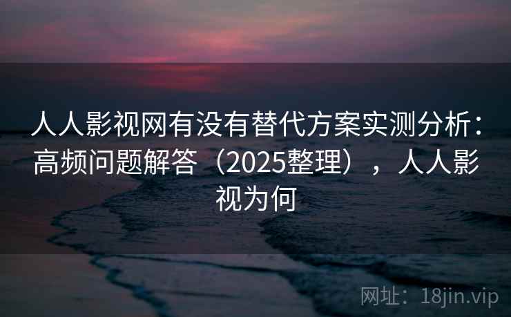 人人影视网有没有替代方案实测分析：高频问题解答（2025整理），人人影视为何