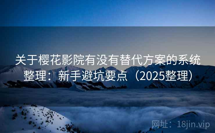 关于樱花影院有没有替代方案的系统整理：新手避坑要点（2025整理）
