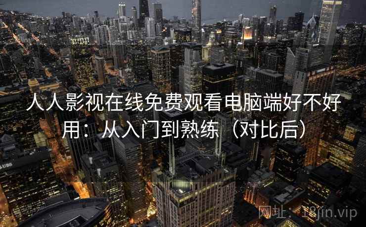 人人影视在线免费观看电脑端好不好用:从入门到熟练(对比后) 人人影视在线免费观看电脑端好不好用:从入门到熟练(对比后)