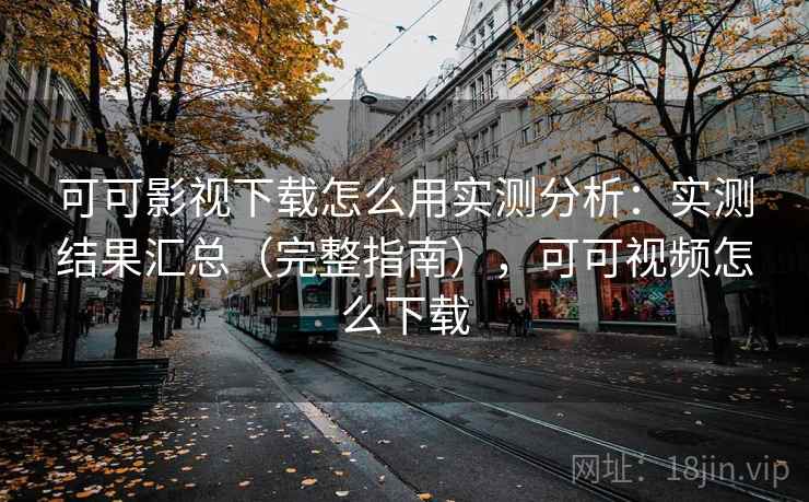 可可影视下载怎么用实测分析:实测结果汇总(完整指南),可可视频怎么下载 可可影视下载怎么用实测分析:实测结果汇总(完整指南),可可视频怎么下载