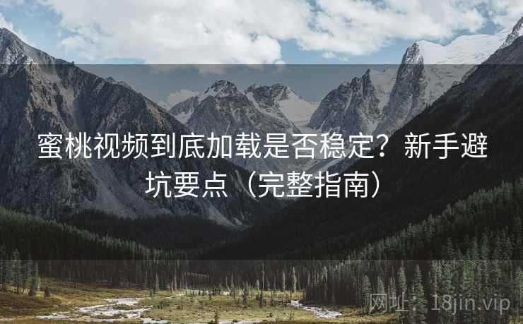 蜜桃视频到底加载是否稳定？新手避坑要点（完整指南）