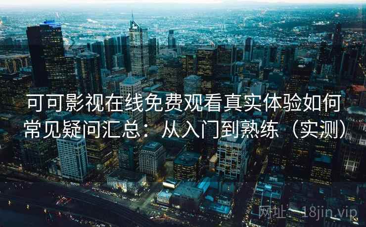 可可影视在线免费观看真实体验如何常见疑问汇总：从入门到熟练（实测）