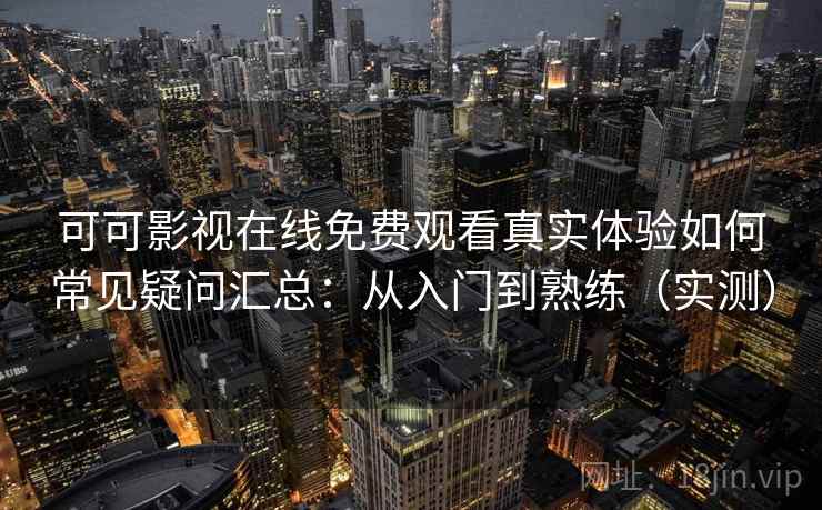 可可影视在线免费观看真实体验如何常见疑问汇总：从入门到熟练（实测）