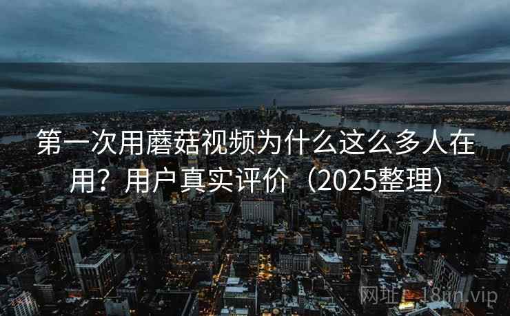 第一次用蘑菇视频为什么这么多人在用?用户真实评价(2025整理) 第一次用蘑菇视频为什么这么多人在用?用户真实评价(2025整理)