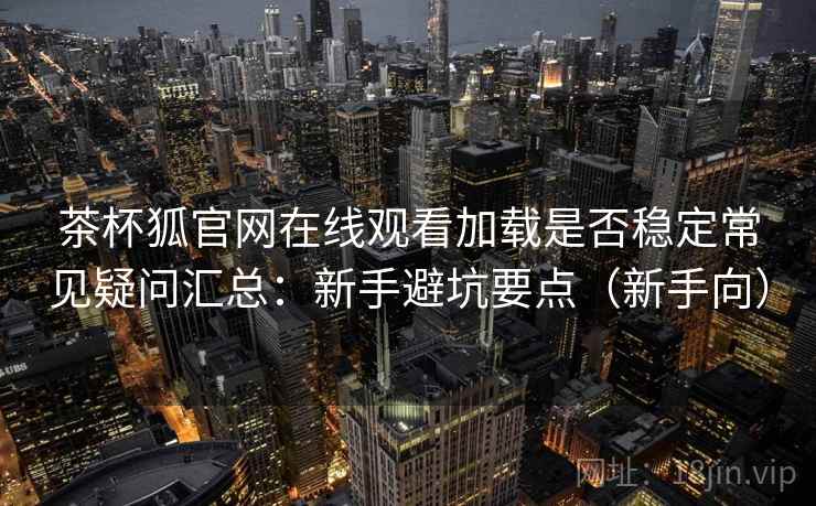 茶杯狐官网在线观看加载是否稳定常见疑问汇总:新手避坑要点(新手向) 茶杯狐官网在线观看加载是否稳定常见疑问汇总:新手避坑要点(新手向)