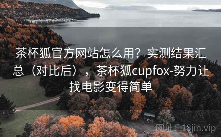 茶杯狐官方网站怎么用？实测结果汇总（对比后），茶杯狐cupfox-努力让找电影变得简单