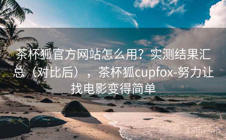 茶杯狐官方网站怎么用？实测结果汇总（对比后），茶杯狐cupfox-努力让找电影变得简单