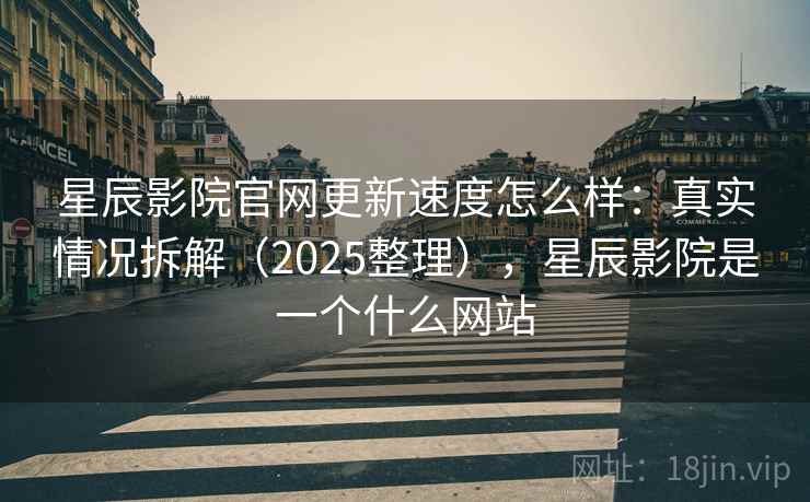 星辰影院官网更新速度怎么样：真实情况拆解（2025整理），星辰影院是一个什么网站