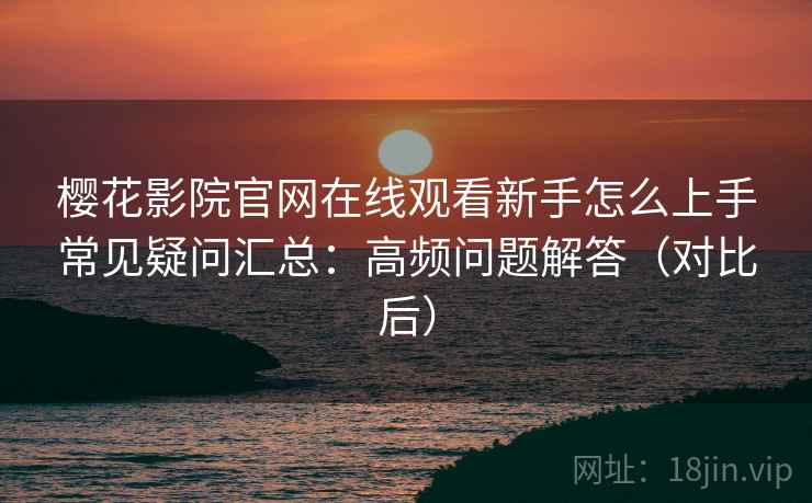 樱花影院官网在线观看新手怎么上手常见疑问汇总:高频问题解答(对比后) 樱花影院官网在线观看新手怎么上手常见疑问汇总:高频问题解答(对比后)