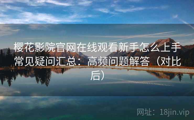 樱花影院官网在线观看新手怎么上手常见疑问汇总：高频问题解答（对比后）