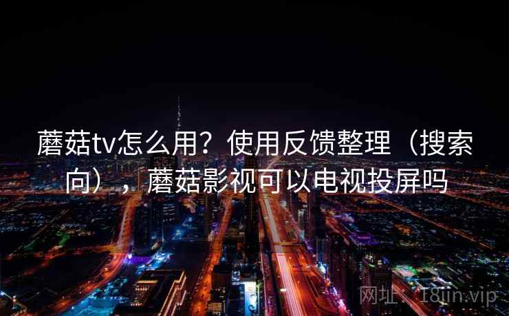 蘑菇tv怎么用？使用反馈整理（搜索向），蘑菇影视可以电视投屏吗