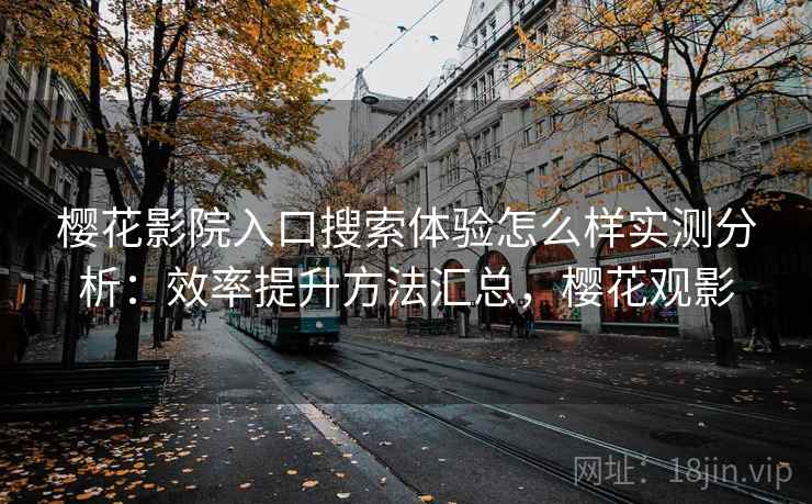 樱花影院入口搜索体验怎么样实测分析:效率提升方法汇总,樱花观影 樱花影院入口搜索体验怎么样实测分析:效率提升方法汇总,樱花观影