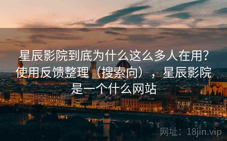 星辰影院到底为什么这么多人在用?使用反馈整理(搜索向),星辰影院是一个什么网站 星辰影院到底为什么这么多人在用?使用反馈整理(搜索向),星辰影院是一个什么网站