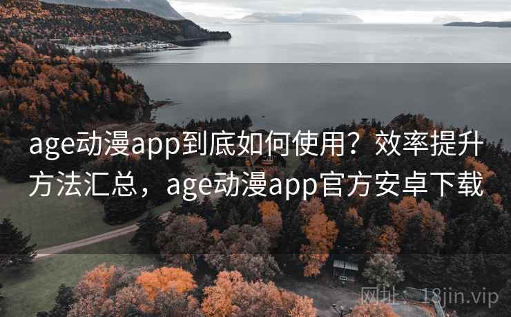 age动漫app到底如何使用？效率提升方法汇总，age动漫app官方安卓下载