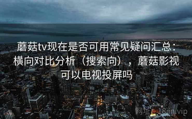 蘑菇tv现在是否可用常见疑问汇总：横向对比分析（搜索向），蘑菇影视可以电视投屏吗