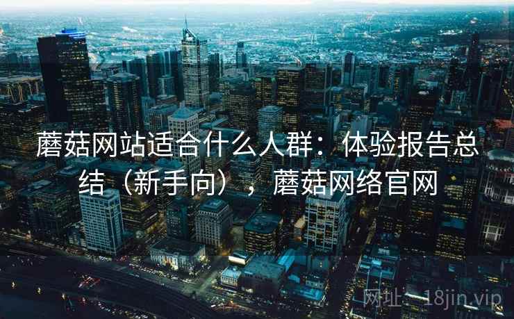 蘑菇网站适合什么人群：体验报告总结（新手向），蘑菇网络官网