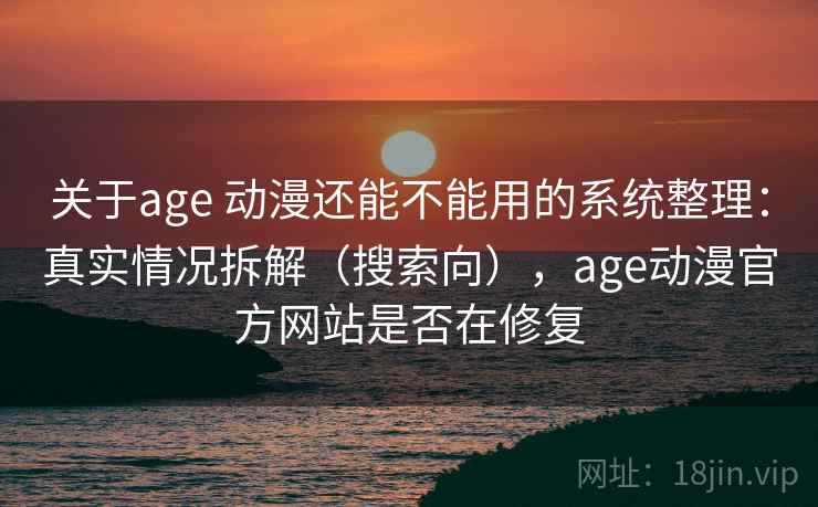 关于age 动漫还能不能用的系统整理：真实情况拆解（搜索向），age动漫官方网站是否在修复