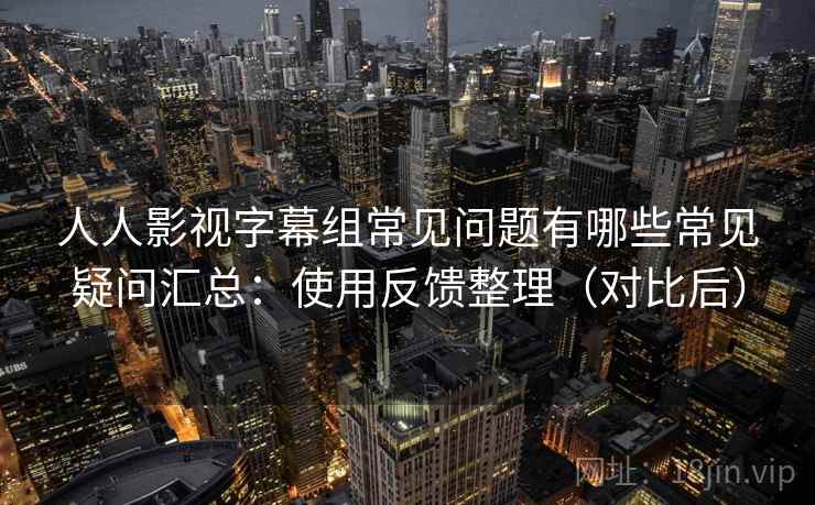 人人影视字幕组常见问题有哪些常见疑问汇总：使用反馈整理（对比后）