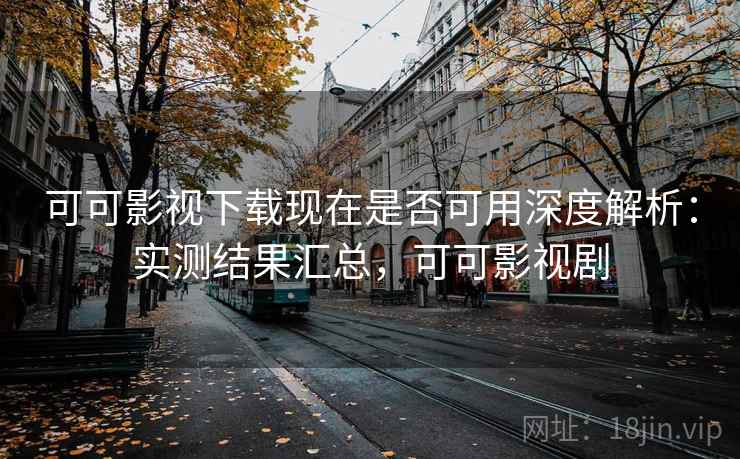 可可影视下载现在是否可用深度解析：实测结果汇总，可可影视剧