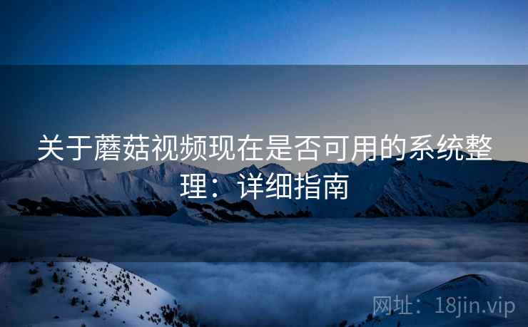 关于蘑菇视频现在是否可用的系统整理：详细指南