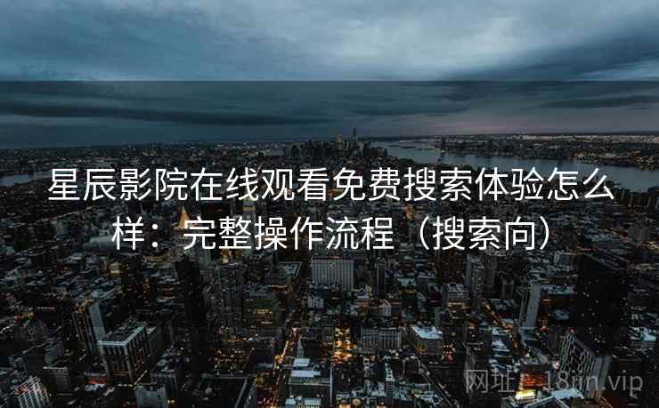 星辰影院在线观看免费搜索体验怎么样：完整操作流程（搜索向）
