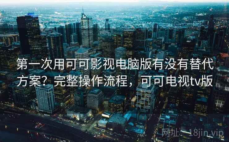 第一次用可可影视电脑版有没有替代方案？完整操作流程，可可电视tv版