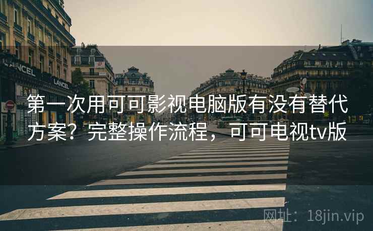第一次用可可影视电脑版有没有替代方案？完整操作流程，可可电视tv版