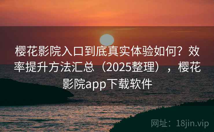 樱花影院入口到底真实体验如何？效率提升方法汇总（2025整理），樱花影院app下载软件