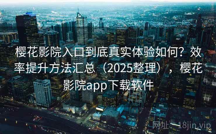 樱花影院入口到底真实体验如何?效率提升方法汇总(2025整理),樱花影院app下载软件 樱花影院入口到底真实体验如何?效率提升方法汇总(2025整理),樱花影院app下载软件