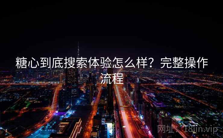 糖心到底搜索体验怎么样？完整操作流程