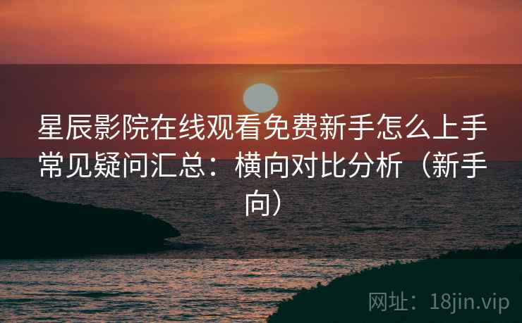 星辰影院在线观看免费新手怎么上手常见疑问汇总：横向对比分析（新手向）