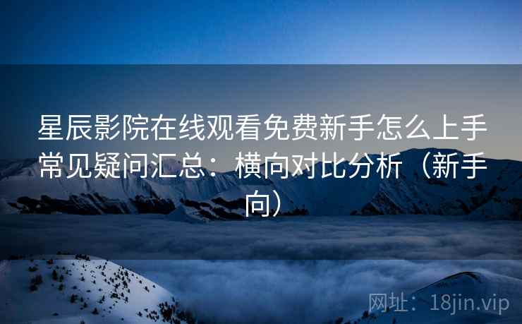 星辰影院在线观看免费新手怎么上手常见疑问汇总：横向对比分析（新手向）