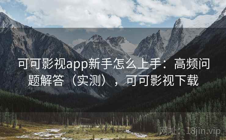 可可影视app新手怎么上手：高频问题解答（实测），可可影视下载