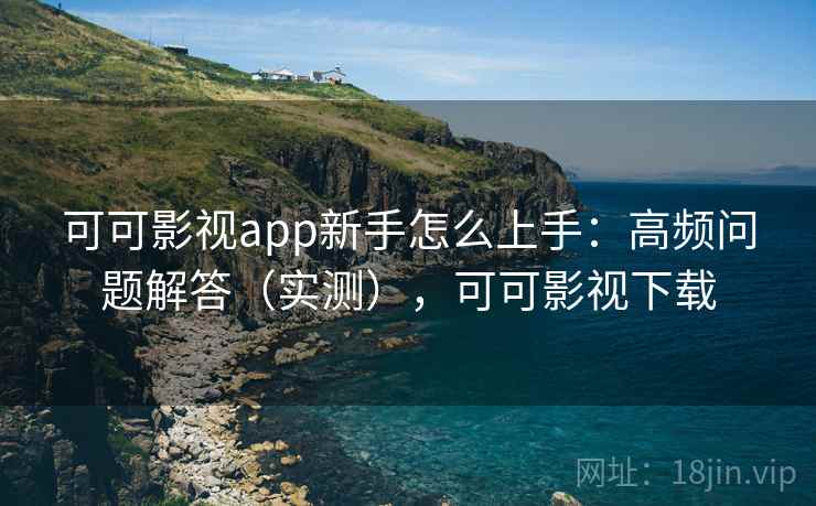可可影视app新手怎么上手：高频问题解答（实测），可可影视下载