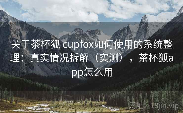 关于茶杯狐 cupfox如何使用的系统整理：真实情况拆解（实测），茶杯狐app怎么用