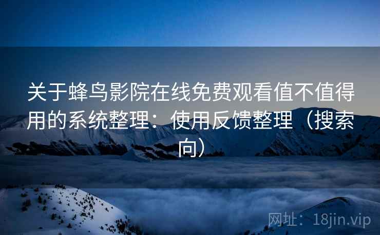 关于蜂鸟影院在线免费观看值不值得用的系统整理：使用反馈整理（搜索向）