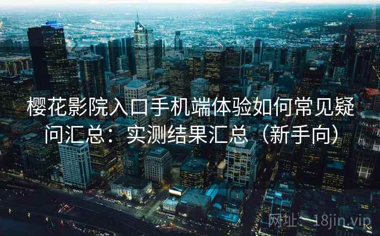 樱花影院入口手机端体验如何常见疑问汇总：实测结果汇总（新手向）