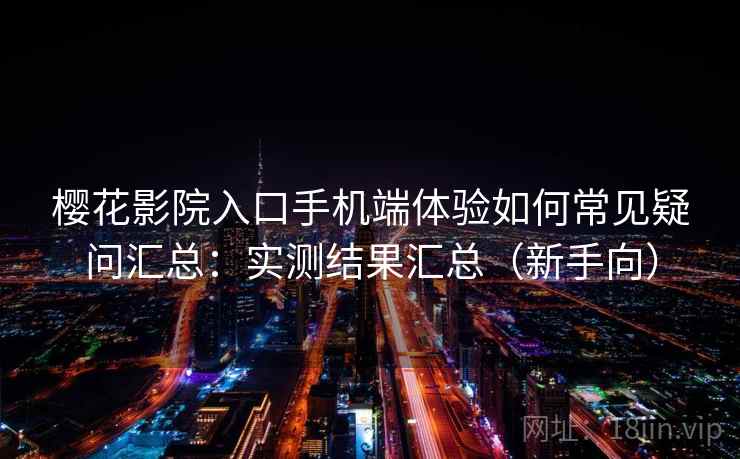 樱花影院入口手机端体验如何常见疑问汇总：实测结果汇总（新手向）