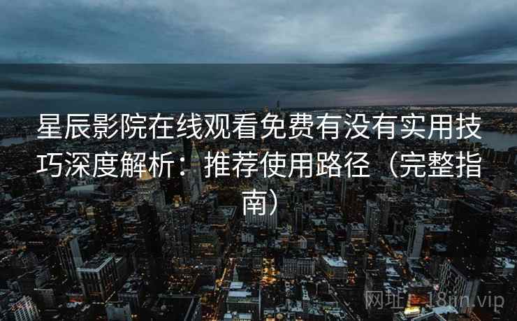 星辰影院在线观看免费有没有实用技巧深度解析：推荐使用路径（完整指南）