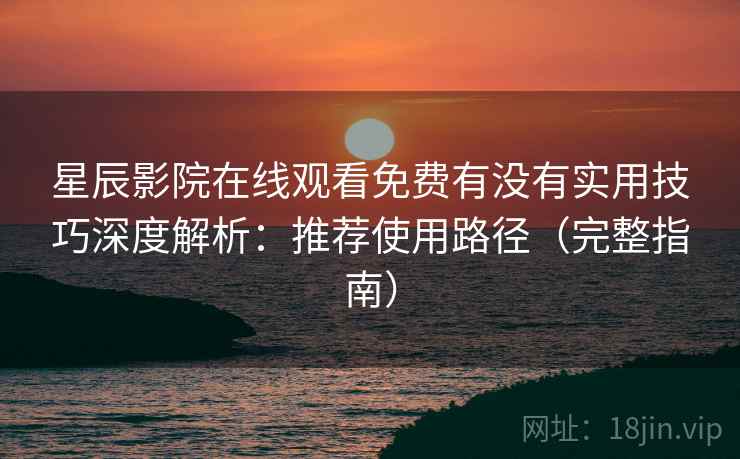 星辰影院在线观看免费有没有实用技巧深度解析:推荐使用路径(完整指南) 星辰影院在线观看免费有没有实用技巧深度解析:推荐使用路径(完整指南)